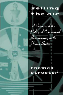 Selling the Air: A Critique of the Policy of Commercial Broadcasting in the United States by Thomas Streeter