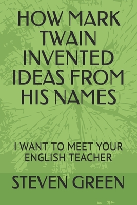 How Mark Twain Invented Ideas from His Names: I Want to Meet Your English Teacher by Steven Green