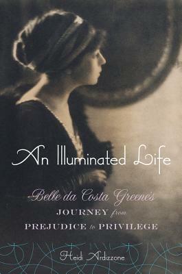 An Illuminated Life: Bella Da Costa Greene's Journey from Prejudice to Privilege by Heidi Ardizzone