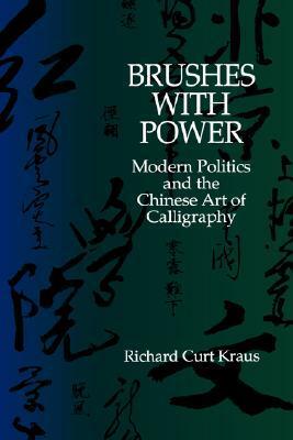 Brushes with Power: Modern Politics and the Chinese Art of Calligraphy by Richard Curt Kraus