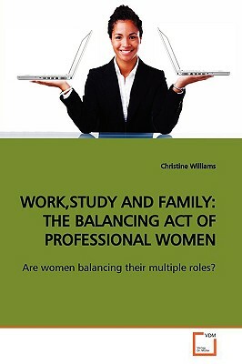 Work, Study and Family: The Balancing Act of Professional Women by Christine Williams