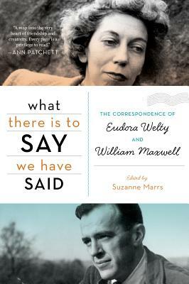 What There Is to Say We Have Said: The Correspondence of Eudora Welty and William Maxwell by Suzanne Marrs