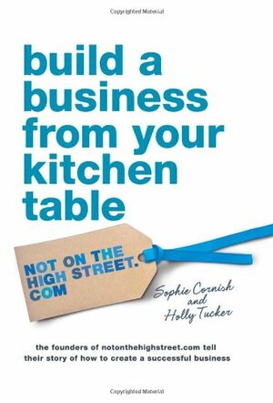 Build A Business From Your Kitchen Table by Holly Tucker, Sophie Cornish