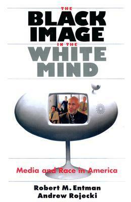 The Black Image in the White Mind: Media and Race in America by Robert M. Entman, Andrew Rojecki