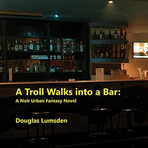 A Troll Walks into a Bar: A Noir Urban Fantasy Novel by Douglas Lumsden