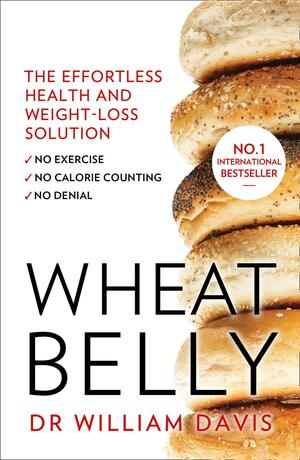 Wheat Belly: The Effortless Health and Weight-Loss Solution - No Exercise, No Calorie Counting, No Denial by William Davis