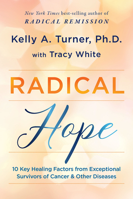 Radical Hope: 10 Key Healing Factors from Exceptional Survivors of Cancer & Other Diseases by Kelly Turner, Tracy White