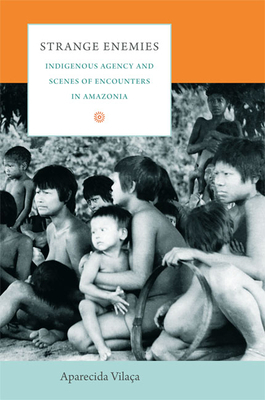 Strange Enemies: Indigenous Agency and Scenes of Encounters in Amazonia by Aparecida Vilaça