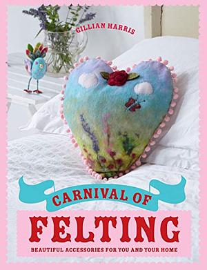 Carnival of Felting: Colourful Accessories for You and Your Home by Gillian Harris