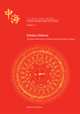 Echelon Defense: The Role of Sea Power in Chinese Maritime Dispute Strategy: The Role of Sea Power in Chinese Maritime Dispute Strategy by Naval War College Press (U S ), China Maritime Studies Institute (U S ), Ryan D. Martinson