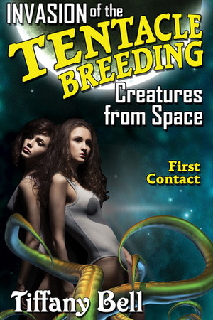 Invasion of the Tentacle Breeding Creatures from Space: First Contact by Tiffany Bell