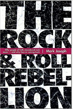 The Rock & Roll Rebellion: Why People of Faith Abandoned Rock Music and Why They're Coming Back by Mark Joseph