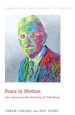 Peace in Motion; John Dewey and the Aesthetics of Well-Being by Yoram Lubling, Eric Evans