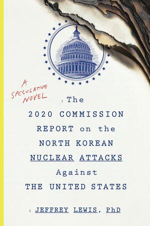 The 2020 Commission Report on the North Korean Nuclear Attacks Against the U.S.: A Speculative Novel by Jeffrey Lewis, Jeffrey Lewis