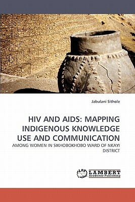 HIV and AIDS: Mapping Indigenous Knowledge Use and Communication by Jabulani Sithole