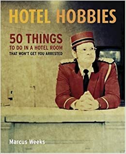Hotel Hobbies: 50 Things to Do in a Hotel Room That Won't Get You Arrested by Marcus Weeks