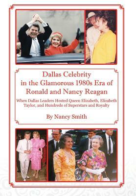 Dallas Celebrity in the Glamorous 1980s Era of Ronald and Nancy Reagan: When Dallas Leaders Hosted Queen Elizabeth, Elizabeth Taylor, and Hundreds of by Nancy Smith