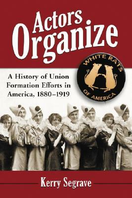 Actors Organize: A History of Union Formation Efforts in America, 1880-1919 by Kerry Segrave