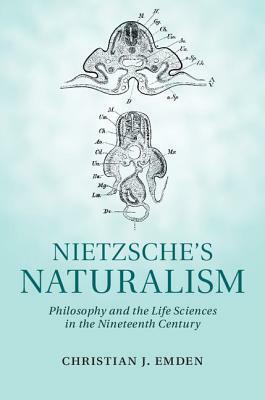 Nietzsche's Naturalism: Philosophy and the Life Sciences in the Nineteenth Century by Christian J. Emden