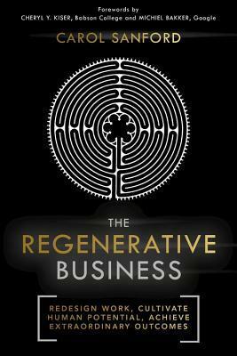 The Regenerative Business: Redesign Work, Cultivate Human Potential, Achieve Extraordinary Outcomes by Carol Sanford