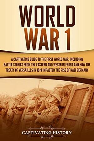 World War 1: A Captivating Guide to the First World War, Including Battle Stories from the Eastern and Western Front and How the Treaty of Versailles in 1919 Impacted the Rise of Nazi Germany by Captivating History