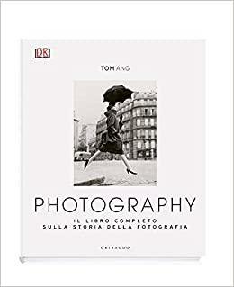 Photography. Il libro completo sulla storia della fotografia. Ediz. illustrata by Tom Ang