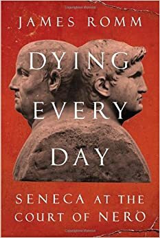 Dying Every Day: Seneca at the Court of Nero by James Romm, Lucius Annaeus Seneca