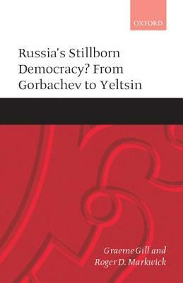 Russia's Stillborn Democracy?: From Gorbachev to Yeltsin by Graeme Gill, Roger D. Markwick