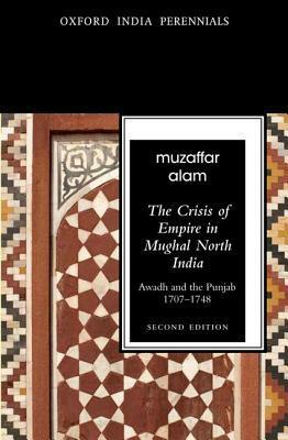 The Crisis of Empire in Mughal North India Awadh and Punjab, 1707-1748 by Muzaffar Alam