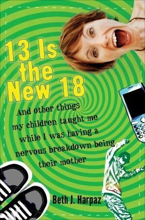 13 Is the New 18: And Other Things My Children Taught Me While I Was Having a Nervous Breakdown Being Their Mother by Beth J. Harpaz