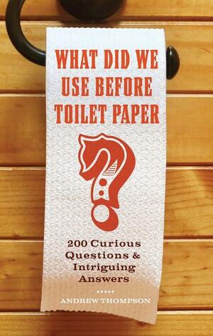 What Did We Use Before Toilet Paper?: 200 Curious Questions and Intriguing Answers by Andrew Thompson
