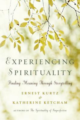Experiencing Spirituality: Finding Meaning Through Storytelling by Ernest Kurtz, Katherine Ketcham