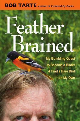 Feather Brained: My Bumbling Quest to Become a Birder and Finda Rare Bird on My Own by Bob Tarte