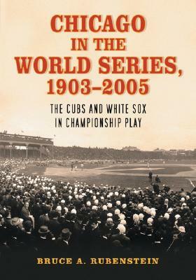 Chicago in the World Series, 1903-2005: The Cubs and White Sox in Championship Play by Bruce A. Rubenstein