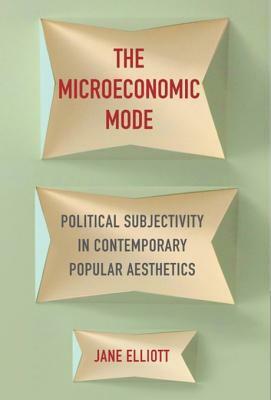 The Microeconomic Mode: Political Subjectivity in Contemporary Popular Aesthetics by Jane Elliott