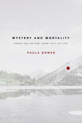 Mystery and Mortality: Essays on the Sad, Short Gift of Life by Paula Bomer