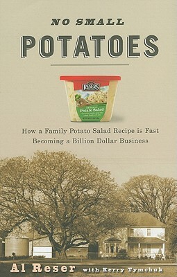 No Small Potatoes: How a Family Potato Salad Recipe Is Fast Becoming a Billion Dollar Business by Kerry Tymchuk, Al Reser, Edward J. Ray Ray