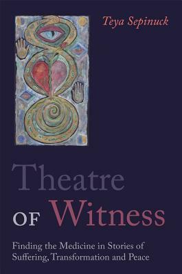 Theatre of Witness: Finding the Medicine in Stories of Suffering, Transformation, and Peace by Teya Sepinuck