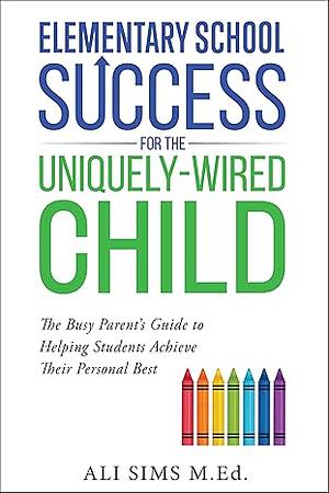 Elementary School Success for the Uniquely-Wired Child: The Busy Parent's Guide to Helping Students Achieve Their Personal Best (Student Success Series Book 1) by Ali Sims