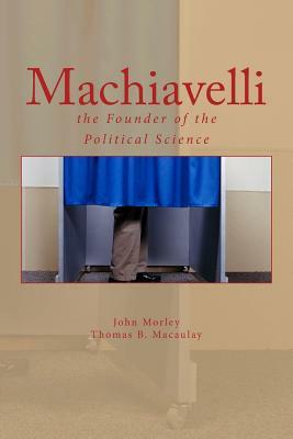 Machiavelli: the Founder of the Political Science by John Morley, Thomas B. Macaulay