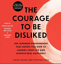 The Courage to Be Disliked: How to Free Yourself, Change Your Life, and Achieve Real Happiness by Ichiro Kishimi