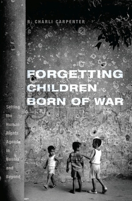 Forgetting Children Born of War: Setting the Human Rights Agenda in Bosnia and Beyond by Charli Carpenter