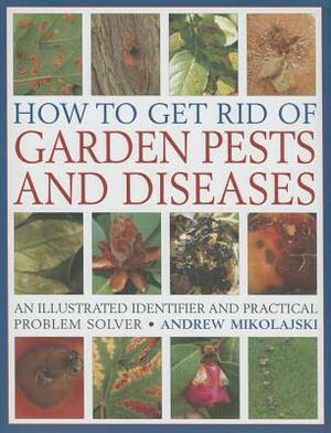 How to Get Rid of Garden Pests and Diseases: An Illustrated Identifier and Practical Problem Solver by Andrew Mikolajski