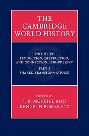The Cambridge World History: Volume 7, Production, Destruction, and Connection, 1750-Present, Part 2, Shared Transformations by John Robert McNeill, Kenneth Pomeranz
