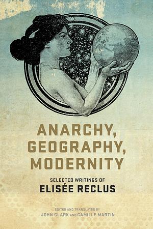 Anarchy, Geography, Modernity: Selected Writings of Elisée Reclus by Élisée Reclus