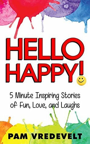Hello Happy!: 5 Minute Inspiring Stories of Fun, Love, and Laughs by Pam Vredevelt