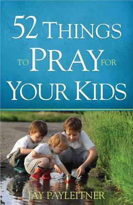 52 Things to Pray for Your Kids by Jay Payleitner