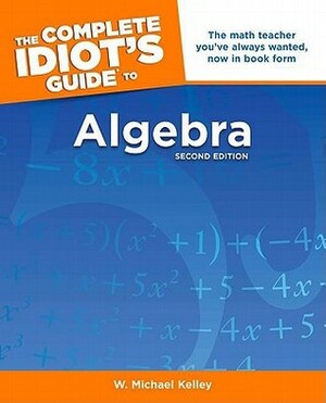 The Complete Idiot's Guide to Algebra by W. Michael Kelley