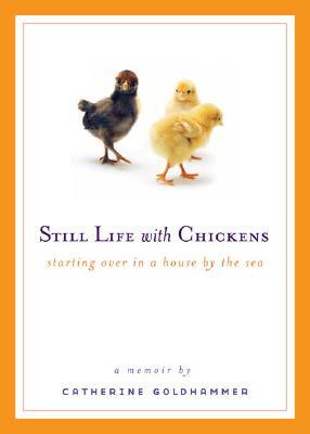 Still Life with Chickens: Starting Over in a House by the Sea by Catherine Goldhammer