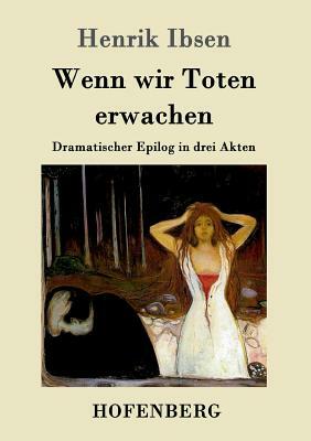Wenn wir Toten erwachen: Dramatischer Epilog in drei Akten by Henrik Ibsen